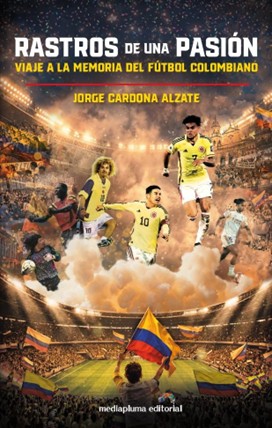 Rastros de una pasión, el libro sobre la historia del fútbol colombiano como espejo de un país